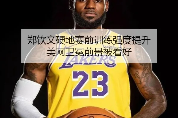 郑钦文硬地赛前训练强度提升 美网卫冕前景被看好